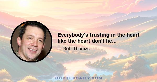 Everybody's trusting in the heart like the heart don't lie...