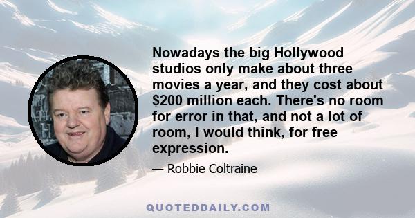 Nowadays the big Hollywood studios only make about three movies a year, and they cost about $200 million each. There's no room for error in that, and not a lot of room, I would think, for free expression.