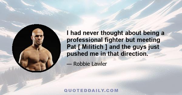 I had never thought about being a professional fighter but meeting Pat [ Militich ] and the guys just pushed me in that direction.