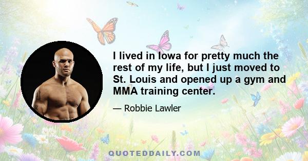 I lived in Iowa for pretty much the rest of my life, but I just moved to St. Louis and opened up a gym and MMA training center.