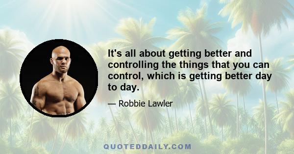 It's all about getting better and controlling the things that you can control, which is getting better day to day.