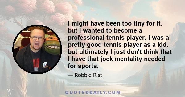 I might have been too tiny for it, but I wanted to become a professional tennis player. I was a pretty good tennis player as a kid, but ultimately I just don't think that I have that jock mentality needed for sports.