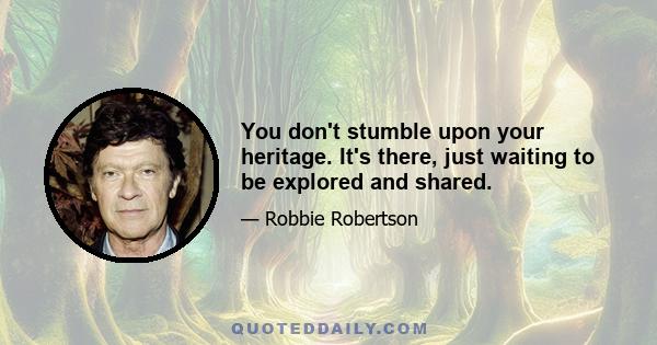 You don't stumble upon your heritage. It's there, just waiting to be explored and shared.