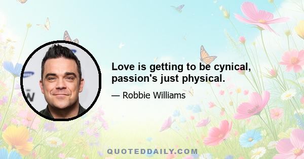 Love is getting to be cynical, passion's just physical.