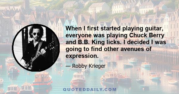 When I first started playing guitar, everyone was playing Chuck Berry and B.B. King licks. I decided I was going to find other avenues of expression.