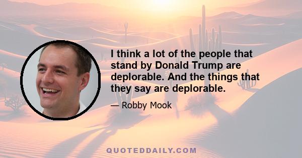 I think a lot of the people that stand by Donald Trump are deplorable. And the things that they say are deplorable.