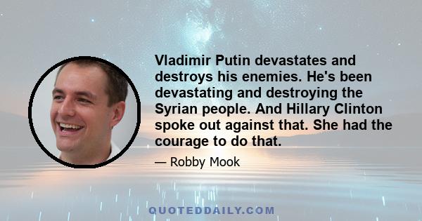 Vladimir Putin devastates and destroys his enemies. He's been devastating and destroying the Syrian people. And Hillary Clinton spoke out against that. She had the courage to do that.