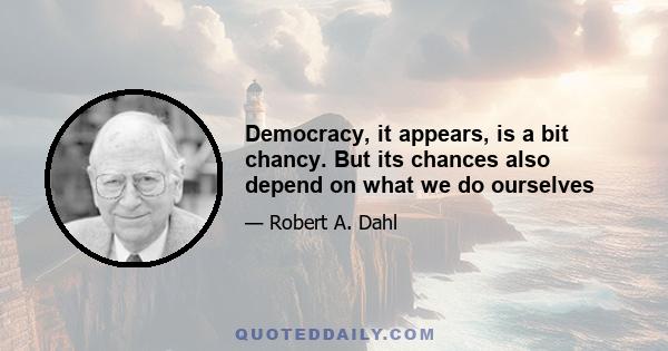 Democracy, it appears, is a bit chancy. But its chances also depend on what we do ourselves