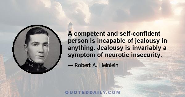 A competent and self-confident person is incapable of jealousy in anything. Jealousy is invariably a symptom of neurotic insecurity.