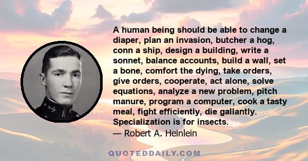 A human being should be able to change a diaper, plan an invasion, butcher a hog, conn a ship, design a building, write a sonnet, balance accounts, build a wall, set a bone, comfort the dying, take orders, give orders,