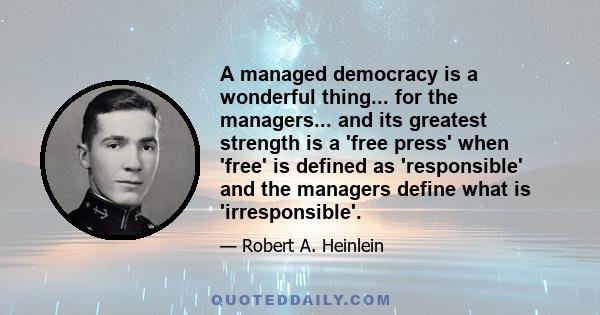 A managed democracy is a wonderful thing... for the managers... and its greatest strength is a 'free press' when 'free' is defined as 'responsible' and the managers define what is 'irresponsible'.