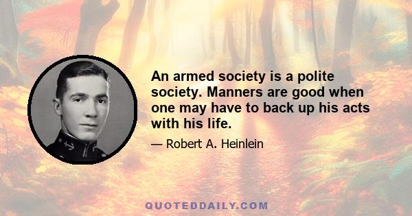 An armed society is a polite society. Manners are good when one may have to back up his acts with his life.