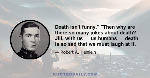 Death isn't funny. Then why are there so many jokes about death? Jill, with us — us humans — death is so sad that we must laugh at it.