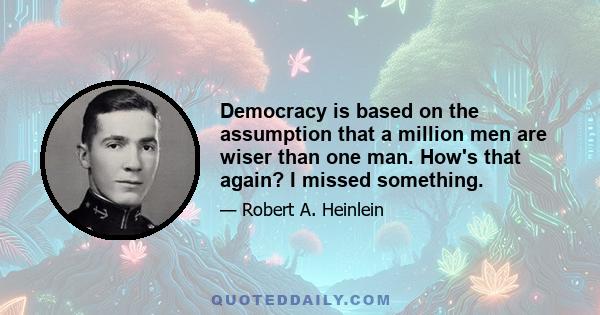 Democracy is based on the assumption that a million men are wiser than one man. How's that again? I missed something.