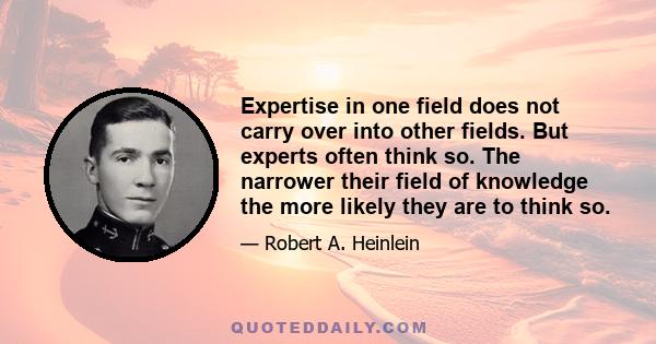 Expertise in one field does not carry over into other fields. But experts often think so. The narrower their field of knowledge the more likely they are to think so.