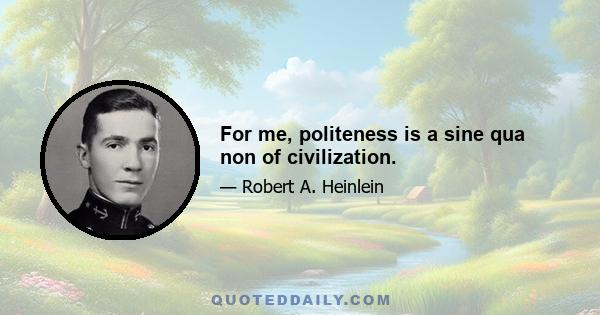 For me, politeness is a sine qua non of civilization.