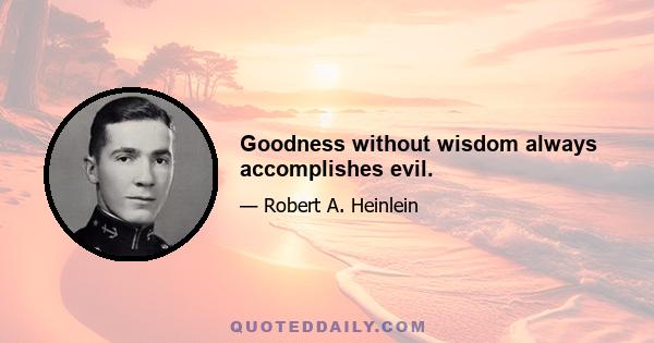 Goodness without wisdom always accomplishes evil.