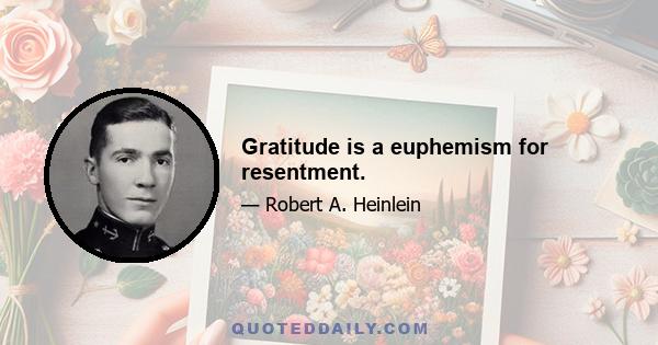 Gratitude is a euphemism for resentment.