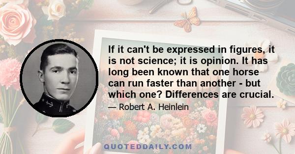 If it can't be expressed in figures, it is not science; it is opinion. It has long been known that one horse can run faster than another - but which one? Differences are crucial.