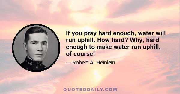 If you pray hard enough, water will run uphill. How hard? Why, hard enough to make water run uphill, of course!