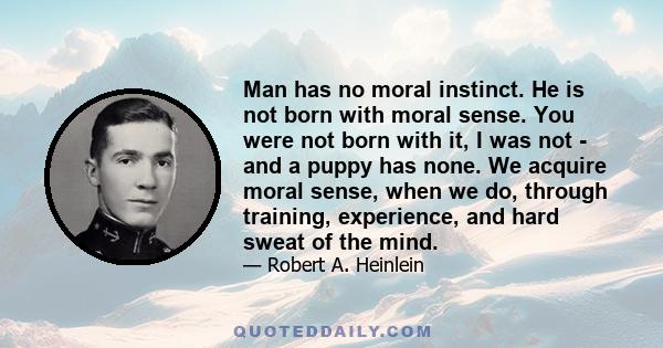 Man has no moral instinct. He is not born with moral sense. You were not born with it, I was not - and a puppy has none. We acquire moral sense, when we do, through training, experience, and hard sweat of the mind.