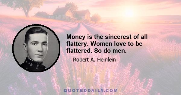 Money is the sincerest of all flattery. Women love to be flattered. So do men.