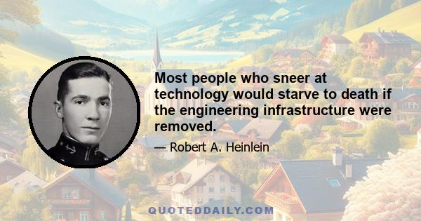 Most people who sneer at technology would starve to death if the engineering infrastructure were removed.