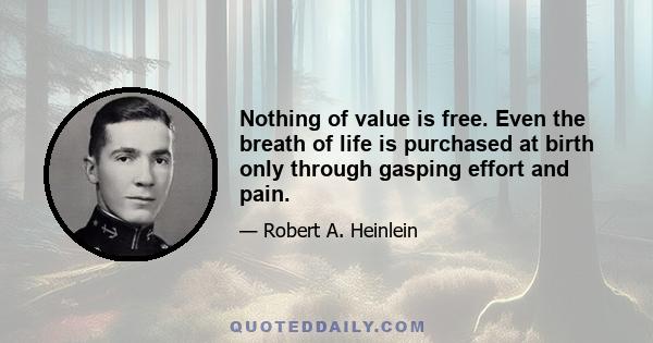 Nothing of value is free. Even the breath of life is purchased at birth only through gasping effort and pain.