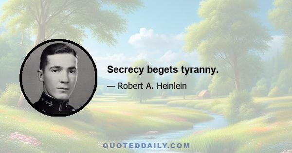 Secrecy begets tyranny.