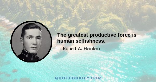 The greatest productive force is human selfishness.