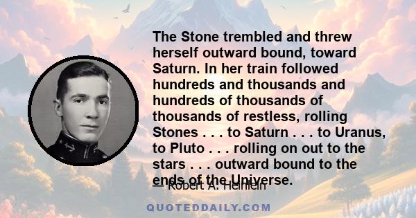 The Stone trembled and threw herself outward bound, toward Saturn. In her train followed hundreds and thousands and hundreds of thousands of thousands of restless, rolling Stones . . . to Saturn . . . to Uranus, to