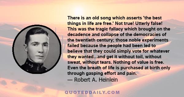 There is an old song which asserts 'the best things in life are free.' Not true! Utterly false! This was the tragic fallacy which brought on the decadence and collapse of the democracies of the twentieth century; those