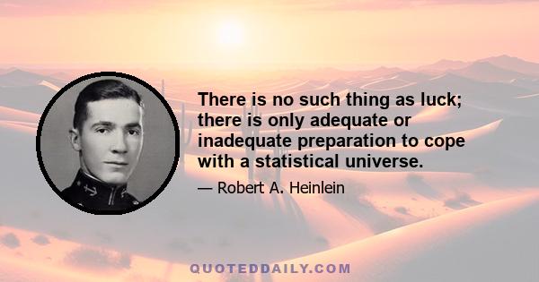 There is no such thing as luck; there is only adequate or inadequate preparation to cope with a statistical universe.