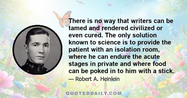 There is no way that writers can be tamed and rendered civilized or even cured. The only solution known to science is to provide the patient with an isolation room, where he can endure the acute stages in private and