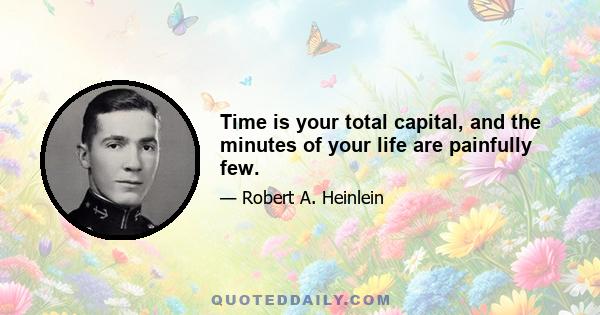 Time is your total capital, and the minutes of your life are painfully few.