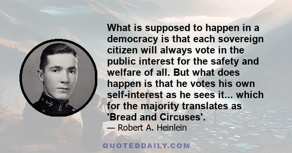 What is supposed to happen in a democracy is that each sovereign citizen will always vote in the public interest for the safety and welfare of all. But what does happen is that he votes his own self-interest as he sees