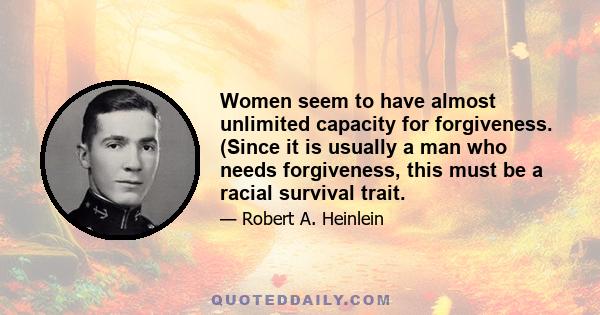 Women seem to have almost unlimited capacity for forgiveness. (Since it is usually a man who needs forgiveness, this must be a racial survival trait.