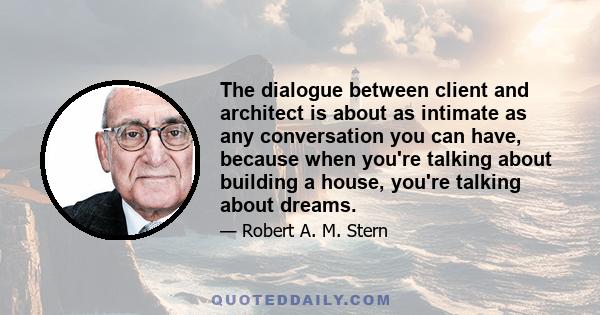 The dialogue between client and architect is about as intimate as any conversation you can have, because when you're talking about building a house, you're talking about dreams.