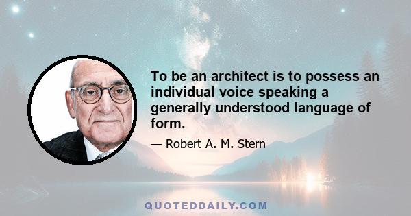 To be an architect is to possess an individual voice speaking a generally understood language of form.