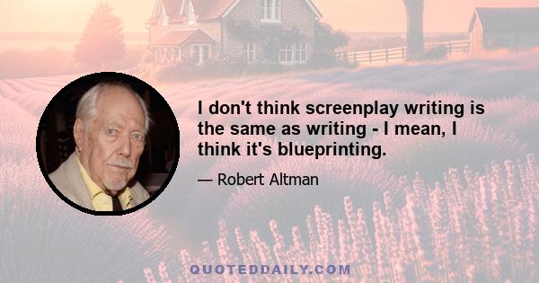 I don't think screenplay writing is the same as writing - I mean, I think it's blueprinting.
