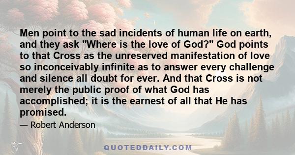 Men point to the sad incidents of human life on earth, and they ask Where is the love of God? God points to that Cross as the unreserved manifestation of love so inconceivably infinite as to answer every challenge and