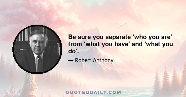 Be sure you separate 'who you are' from 'what you have' and 'what you do'.