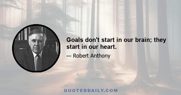 Goals don't start in our brain; they start in our heart.