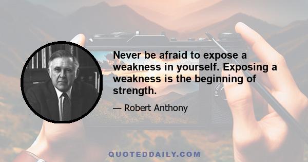 Never be afraid to expose a weakness in yourself. Exposing a weakness is the beginning of strength.