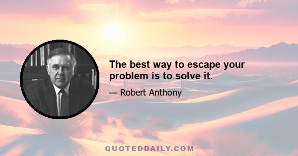 The best way to escape your problem is to solve it.