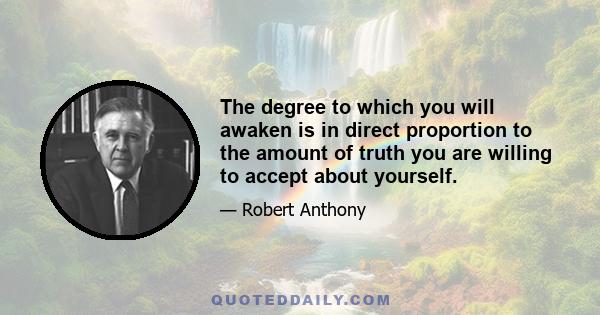 The degree to which you will awaken is in direct proportion to the amount of truth you are willing to accept about yourself.