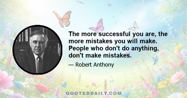 The more successful you are, the more mistakes you will make. People who don't do anything, don't make mistakes.