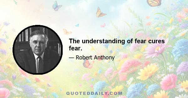 The understanding of fear cures fear.