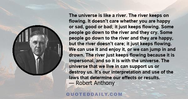 The universe is like a river. The river keeps on flowing. It doesn't care whether you are happy or sad, good or bad; it just keeps flowing. Some people go down to the river and they cry. Some people go down to the river 