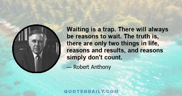 Waiting is a trap. There will always be reasons to wait. The truth is, there are only two things in life, reasons and results, and reasons simply don't count.